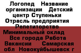 Логопед › Название организации ­ Детский центр Ступеньки › Отрасль предприятия ­ Репетиторство › Минимальный оклад ­ 1 - Все города Работа » Вакансии   . Самарская обл.,Новокуйбышевск г.